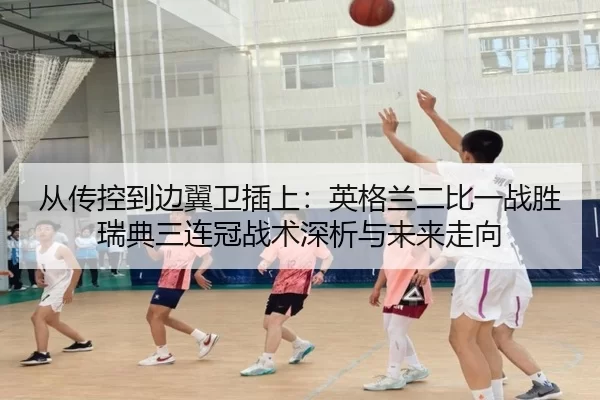 从传控到边翼卫插上：英格兰二比一战胜瑞典三连冠战术深析与未来走向