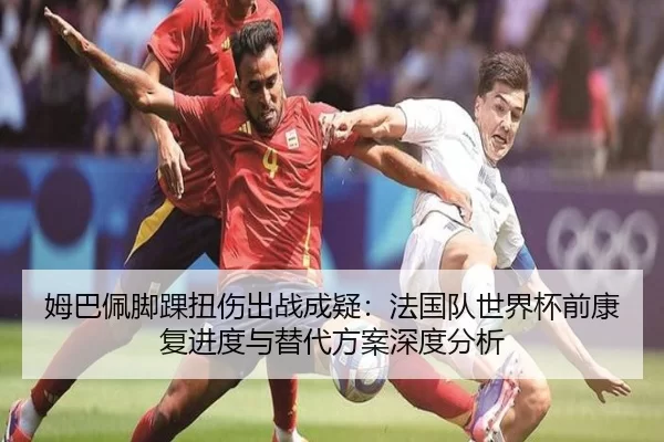 姆巴佩脚踝扭伤出战成疑：法国队世界杯前康复进度与替代方案深度分析